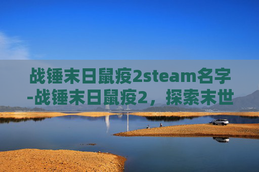 战锤末日鼠疫2steam名字-战锤末日鼠疫2，探索末世中的新希望