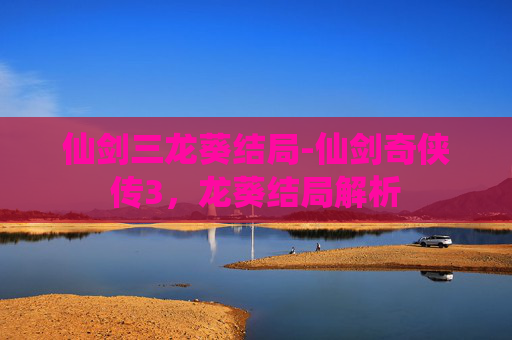 仙剑三龙葵结局-仙剑奇侠传3,龙葵结局解析 仙剑三龙葵结局-仙剑奇侠传3,龙葵结局解析