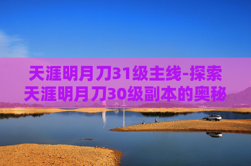 天涯明月刀31级主线-探索天涯明月刀30级副本的奥秘