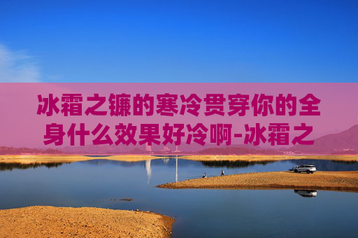 冰霜之镰的寒冷贯穿你的全身什么效果好冷啊-冰霜之镰，从历史到现代的传奇武器