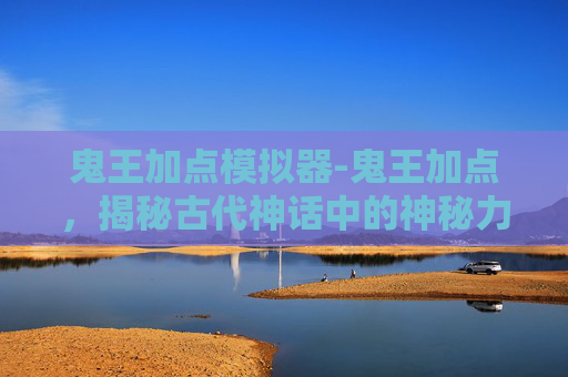 鬼王加点模拟器-鬼王加点,揭秘古代神话中的神秘力量 鬼王加点模拟器-鬼王加点,揭秘古代神话中的神秘力量