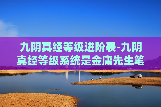 九阴真经等级进阶表-九阴真经等级系统是金庸先生笔下笑傲江湖中一个极具特色的设定,它不仅丰富了游戏的玩法,也增添了故事的深度。在这篇文章中,我们将深入探讨九阴真经的等级系统,以及它如何影响玩家在游戏中的体验和成长 九阴真经等级进阶表-九阴真经等级系统是金庸先生笔下笑傲江湖中一个极具特色的设定,它不仅丰富了游戏的玩法,也增添了故事的深度。在这篇文章中,我们将深入探讨九阴真经的等级系统,以及它如何影响玩家在游戏中的体验和成长