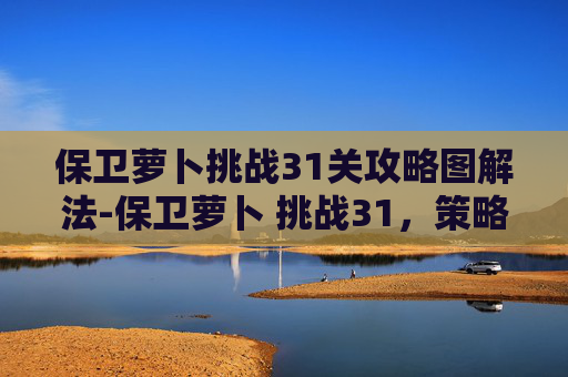 保卫萝卜挑战31关攻略图解法-保卫萝卜 挑战31,策略与技巧的完美融合 保卫萝卜挑战31关攻略图解法-保卫萝卜 挑战31,策略与技巧的完美融合