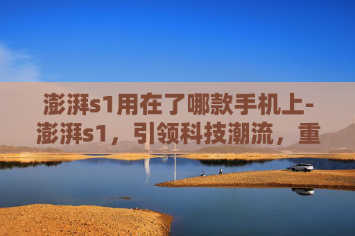 澎湃s1用在了哪款手机上-澎湃s1,引领科技潮流,重塑未来生活 澎湃s1用在了哪款手机上-澎湃s1,引领科技潮流,重塑未来生活