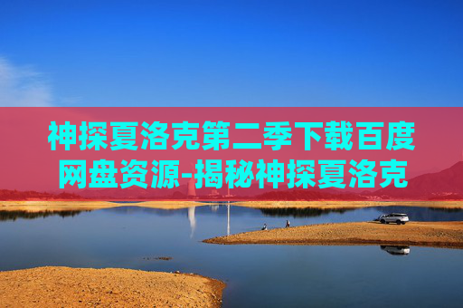 神探夏洛克第二季下载百度网盘资源-揭秘神探夏洛克第二季,剧情深度解析与角色发展 神探夏洛克第二季下载百度网盘资源-揭秘神探夏洛克第二季,剧情深度解析与角色发展