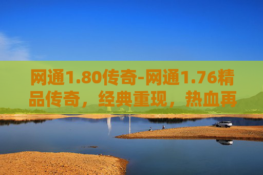 网通1.80传奇-网通1.76精品传奇,经典重现,热血再燃 网通1.80传奇-网通1.76精品传奇,经典重现,热血再燃