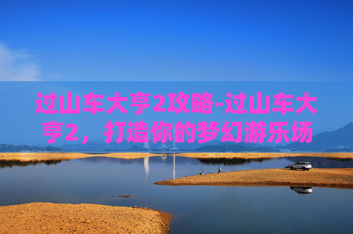 过山车大亨2攻略-过山车大亨2，打造你的梦幻游乐场
