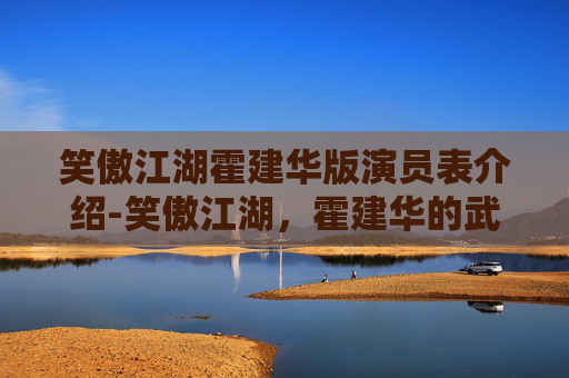 笑傲江湖霍建华版演员表介绍-笑傲江湖,霍建华的武侠世界 笑傲江湖霍建华版演员表介绍-笑傲江湖,霍建华的武侠世界