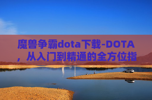 魔兽争霸dota下载-DOTA,从入门到精通的全方位指南 魔兽争霸dota下载-DOTA,从入门到精通的全方位指南