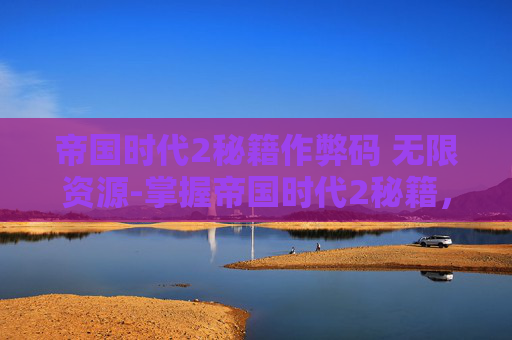 帝国时代2秘籍作弊码 无限资源-掌握帝国时代2秘籍，征服历史战场
