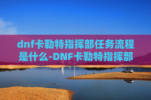 dnf卡勒特指挥部任务流程是什么-DNF卡勒特指挥部任务流程指南