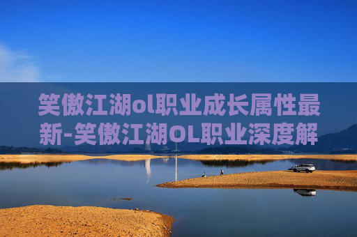 笑傲江湖ol职业成长属性最新-笑傲江湖OL职业深度解析，剑客、医师、武僧与刺客的独到之处