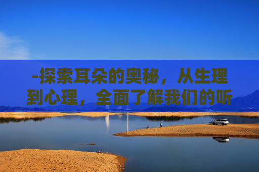 -探索耳朵的奥秘,从生理到心理,全面了解我们的听觉器官
