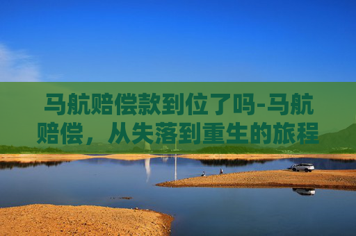 马航赔偿款到位了吗-马航赔偿,从失落到重生的旅程 马航赔偿款到位了吗-马航赔偿,从失落到重生的旅程