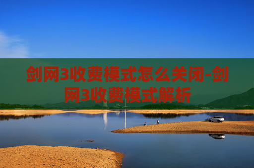 剑网3收费模式怎么关闭-剑网3收费模式解析 剑网3收费模式怎么关闭-剑网3收费模式解析