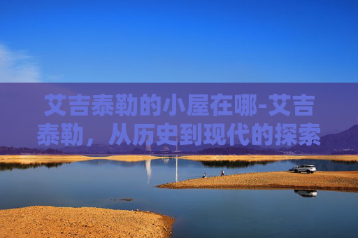 艾吉泰勒的小屋在哪-艾吉泰勒,从历史到现代的探索之旅 艾吉泰勒的小屋在哪-艾吉泰勒,从历史到现代的探索之旅