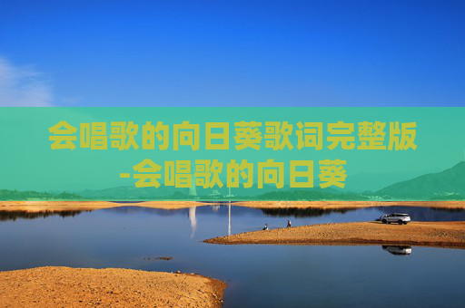会唱歌的向日葵歌词完整版-会唱歌的向日葵 会唱歌的向日葵歌词完整版-会唱歌的向日葵
