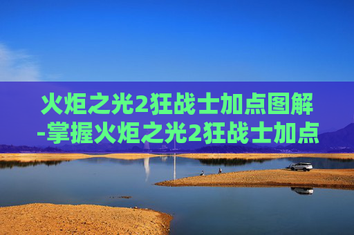 火炬之光2狂战士加点图解-掌握火炬之光2狂战士加点策略，让你的战斗更加犀利