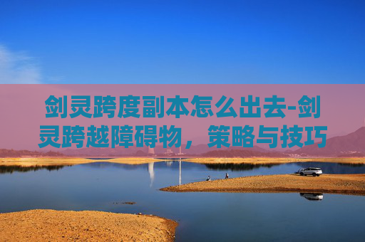 剑灵跨度副本怎么出去-剑灵跨越障碍物,策略与技巧的完美结合 剑灵跨度副本怎么出去-剑灵跨越障碍物,策略与技巧的完美结合