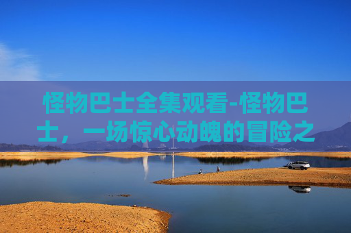 怪物巴士全集观看-怪物巴士，一场惊心动魄的冒险之旅