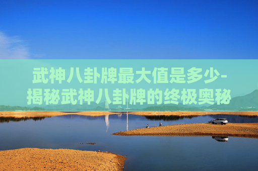 武神八卦牌最大值是多少-揭秘武神八卦牌的终极奥秘 武神八卦牌最大值是多少-揭秘武神八卦牌的终极奥秘