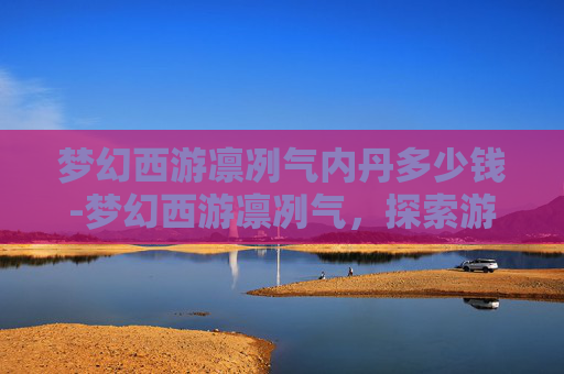 梦幻西游凛冽气内丹多少钱-梦幻西游凛冽气,探索游戏中的神秘力量 梦幻西游凛冽气内丹多少钱-梦幻西游凛冽气,探索游戏中的神秘力量