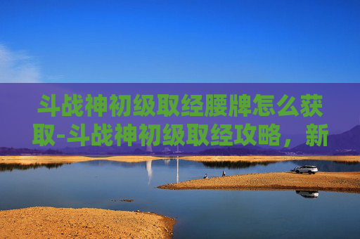 斗战神初级取经腰牌怎么获取-斗战神初级取经攻略,新手玩家的必经之路 斗战神初级取经腰牌怎么获取-斗战神初级取经攻略,新手玩家的必经之路