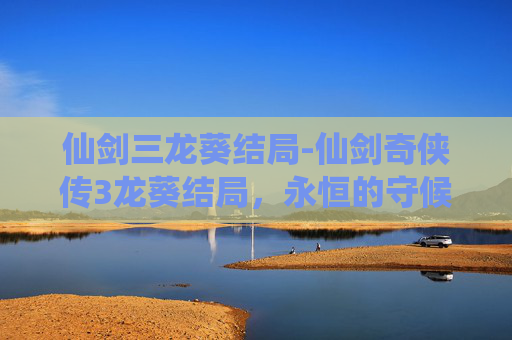 仙剑三龙葵结局-仙剑奇侠传3龙葵结局，永恒的守候与遗憾的离别