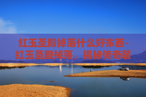 红玉圣殿掉落什么好东西-红玉圣殿掉落，揭秘传奇装备的诞生之旅