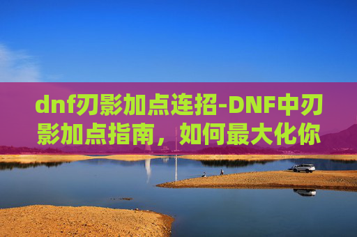dnf刃影加点连招-DNF中刃影加点指南,如何最大化你的输出与生存能力 dnf刃影加点连招-DNF中刃影加点指南,如何最大化你的输出与生存能力