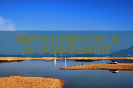 斗战神罗刹装备怎么选?-斗战神罗刹装备选择指南