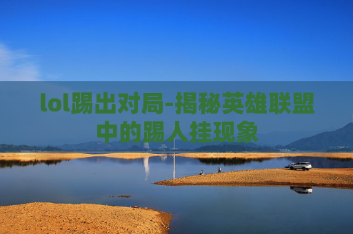 lol踢出对局-揭秘英雄联盟中的踢人挂现象 lol踢出对局-揭秘英雄联盟中的踢人挂现象