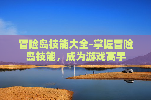 冒险岛技能大全-掌握冒险岛技能，成为游戏高手