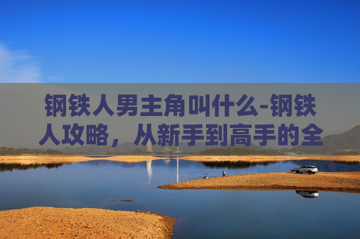 钢铁人男主角叫什么-钢铁人攻略,从新手到高手的全面指南 钢铁人男主角叫什么-钢铁人攻略,从新手到高手的全面指南