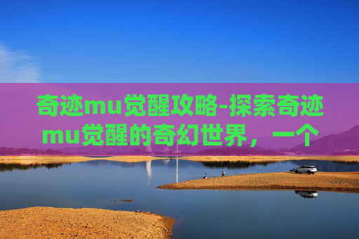 奇迹mu觉醒攻略-探索奇迹mu觉醒的奇幻世界,一个玩家的深度体验 奇迹mu觉醒攻略-探索奇迹mu觉醒的奇幻世界,一个玩家的深度体验