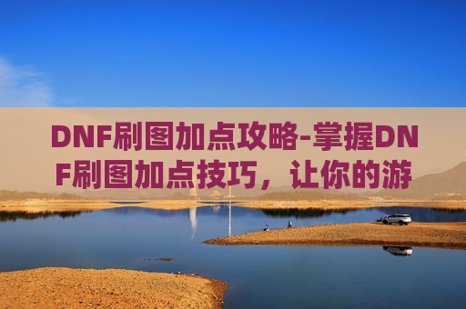 DNF刷图加点攻略-掌握DNF刷图加点技巧,让你的游戏体验更上一层楼! DNF刷图加点攻略-掌握DNF刷图加点技巧,让你的游戏体验更上一层楼!