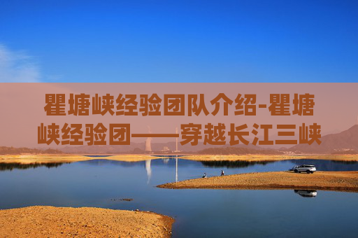 瞿塘峡经验团队介绍-瞿塘峡经验团——穿越长江三峡的壮丽之旅 瞿塘峡经验团队介绍-瞿塘峡经验团——穿越长江三峡的壮丽之旅