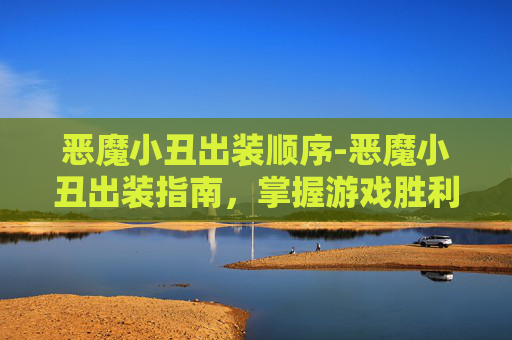 恶魔小丑出装顺序-恶魔小丑出装指南,掌握游戏胜利的关键 恶魔小丑出装顺序-恶魔小丑出装指南,掌握游戏胜利的关键