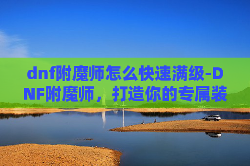 dnf附魔师怎么快速满级-DNF附魔师,打造你的专属装备 dnf附魔师怎么快速满级-DNF附魔师,打造你的专属装备