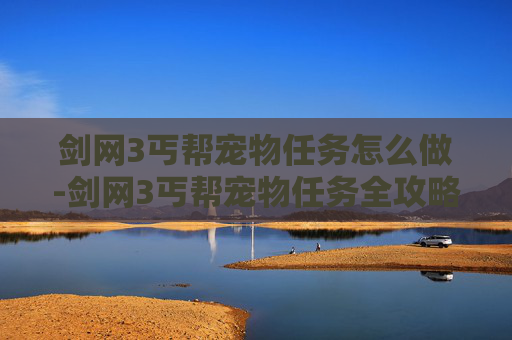 剑网3丐帮宠物任务怎么做-剑网3丐帮宠物任务全攻略，如何高效培养你的忠诚伙伴