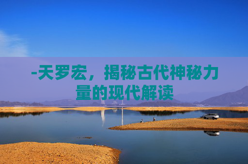 -天罗宏，揭秘古代神秘力量的现代解读
