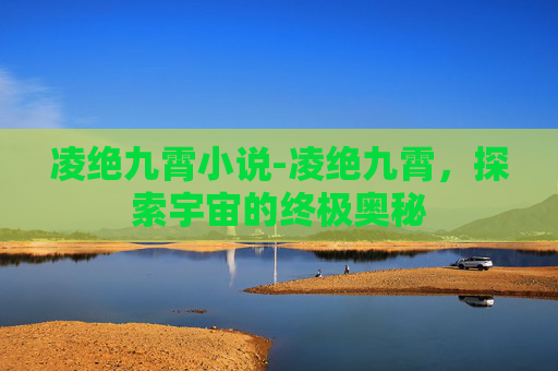凌绝九霄小说-凌绝九霄,探索宇宙的终极奥秘 凌绝九霄小说-凌绝九霄,探索宇宙的终极奥秘