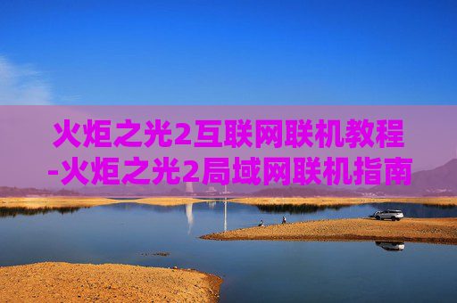 火炬之光2互联网联机教程-火炬之光2局域网联机指南，轻松搭建你的游戏小天地