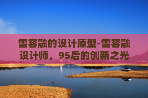雪容融的设计原型-雪容融设计师,95后的创新之光 雪容融的设计原型-雪容融设计师,95后的创新之光