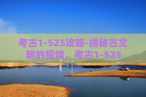 考古1-525攻略-揭秘古文明的辉煌,考古1-525 考古1-525攻略-揭秘古文明的辉煌,考古1-525