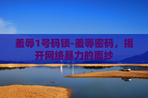 羞辱1号码锁-羞辱密码,揭开网络暴力的面纱 羞辱1号码锁-羞辱密码,揭开网络暴力的面纱