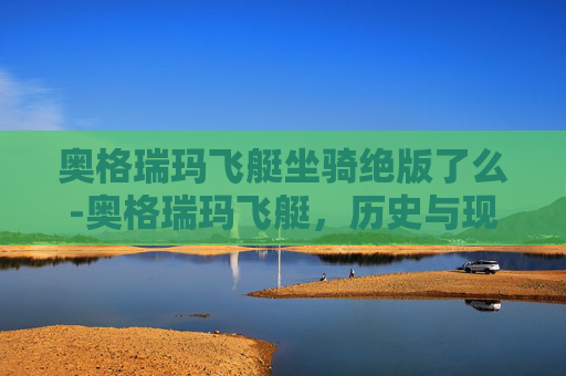 奥格瑞玛飞艇坐骑绝版了么-奥格瑞玛飞艇,历史与现代的空中奇迹 奥格瑞玛飞艇坐骑绝版了么-奥格瑞玛飞艇,历史与现代的空中奇迹