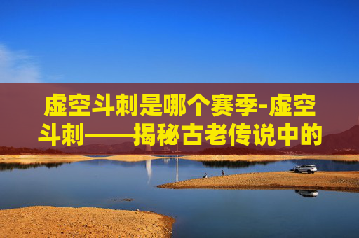 虚空斗刺是哪个赛季-虚空斗刺——揭秘古老传说中的力量与秘密 虚空斗刺是哪个赛季-虚空斗刺——揭秘古老传说中的力量与秘密