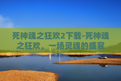 死神魂之狂欢2下载-死神魂之狂欢,一场灵魂的盛宴 死神魂之狂欢2下载-死神魂之狂欢,一场灵魂的盛宴