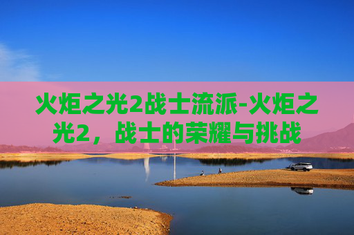 火炬之光2战士流派-火炬之光2,战士的荣耀与挑战 火炬之光2战士流派-火炬之光2,战士的荣耀与挑战